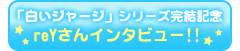 「白いジャージ」シリーズ完結記念！reYさんインタビュー!!