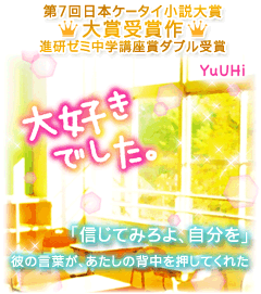 大好きでした。　第7回日本ケータイ小説大賞大賞受賞作！進研ゼミ中学講座賞ダブル受賞！「信じてみろよ、自分を」彼の言葉が、あたしの背中を押してくれた