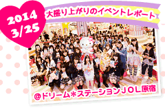 大盛り上がりのイベントレポート♪　2014/3/25＠ドリーム＊ステーションJOL原宿