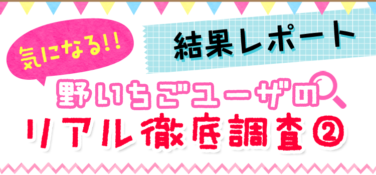 気になる!野いちごユーザのリアル徹底調査結果レポート②