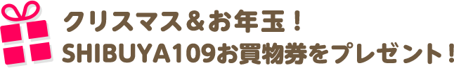 クリスマス＆お年玉！SHIBUYA109お買物券をプレゼント！