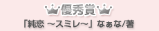 優秀賞「純恋～ｽﾐﾚ～」なぁな/著