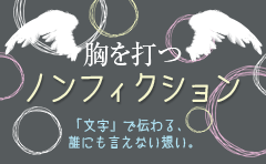 胸を打つノンフィクション特集　「文字」で伝わる、誰にも言えない想い。
