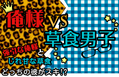 俺様VS草食男子 強引な俺様とじれ甘な草食、どっちの彼がスキ!?