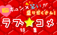 胸キュン×笑いが盛りだくさん！ラブ★コメ特集