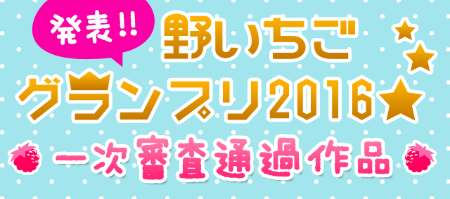 発表!!野いちごグランプリ2016☆一次審査通過作品特集