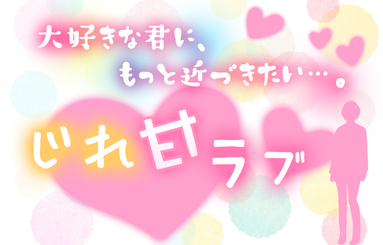 大好きな君に、もっと近づきたい…。じれ甘ラブ特集