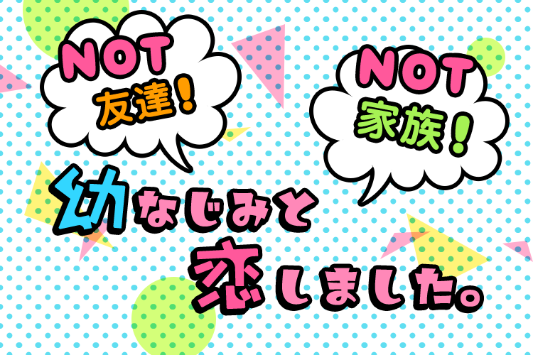 NOT友達！NOT家族！幼なじみと恋しました。特集