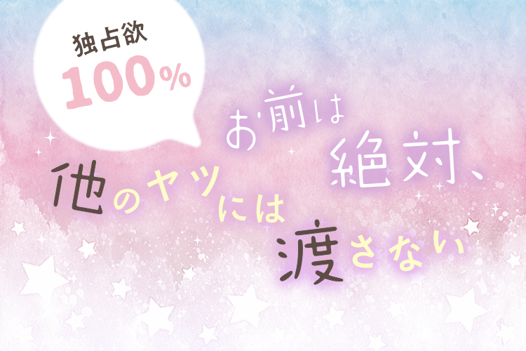 独占欲100％「お前は絶対、他のヤツには渡さない」特集