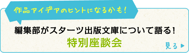 作品アイデアのヒントになるかも!編集部がスターツ出版文庫について語る!特別座談会 近日公開!!