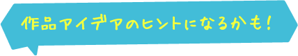作品アイデアのヒントになるかも！